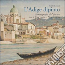 L'Adige dipinto. Iconografia del fiume tra Ottocento e Novecento libro di Lanari Maria