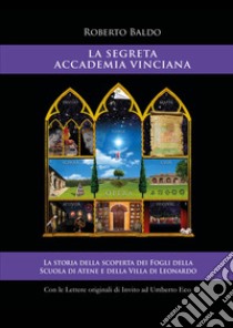 La Segreta Accademia Vinciana. La storia della scoperta dei Fogli della Scuola di Atene e della Villa di Leonardo. Ediz. illustrata libro di Roberto Baldo; Accademia Vinciana (cur.)