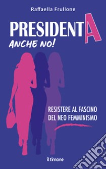 Presidenta anche no! Resistere al fascino del neo femminismo libro di Frullone Raffaella