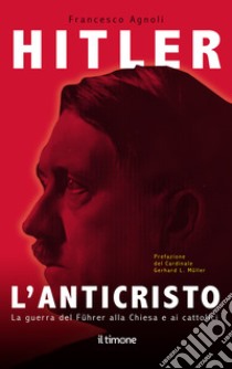 Hitler. L'Anticristo. La guerra del Fuhrer alla chiesa e ai cattolici libro di Agnoli Francesco