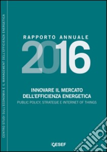 Innovare il mercato dell'efficienza energetica. Public policy, strategie e internet of things. Rapporto annuale 2016 libro