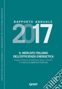 Il mercato italiano dell'efficienza energetica. Public policy, strategie delle utility e pubblica amministrazione. Rapporto annuale 2017  libro di Gilardoni Andrea; Clerici Stefano; Concolino Maria Cristina