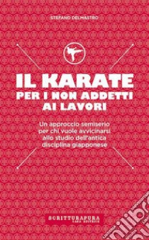 Il karate per i non addetti ai lavori. Un approccio semiserio per chi vuole avvicinarsi allo studio dell'antica disciplina giapponese libro di Delmastro Stefano