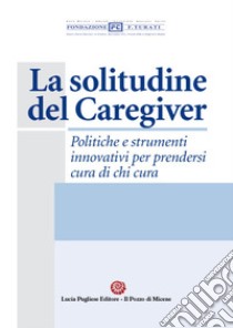 La solitudine del caregiver. Politiche e strumenti innovativi per prendersi cura di chi cura libro di Pallini Luciano; Fondazione Filippo Turati (cur.)