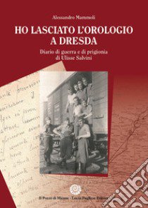 Ho lasciato l'orologio a Dresda. Diario di guerra e di prigionia di Ulisse Salvini libro di Mammoli Alessandro