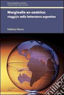 Marginalia ex-centrica. Viaggi/o nella letteratura argentina libro di Rocco Federica