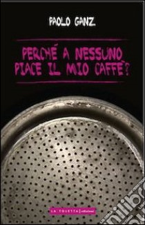 Perché a nessuno piace il mio caffè? libro di Ganz Paolo