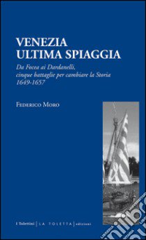 Venezia. Ultima spiaggia. Da Focea dei Dardanelli, cinque battaglie per cambiare la storia 1649-1657 libro di Moro Federico