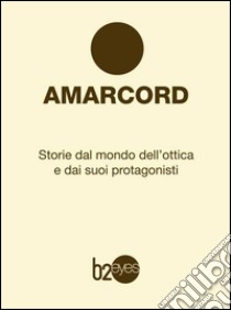 Amarcord. Storie dal mondo dell'ottica e dai suoi protagonisti libro