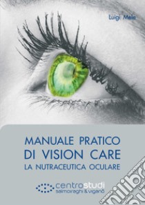 Manuale pratico di vision care. La nutraceutica oculare libro di Mele Luigi