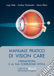 Manuale pratico di vision care. L'ipermetropia e la sua correzione ottica libro di Mele Luigi; Piantanida Andrea; Bifani Mario