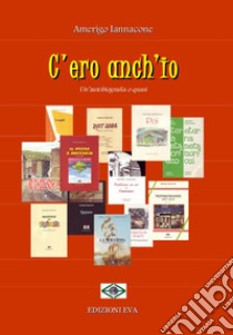 C'ero anch'io. Un'autobiografia o quasi libro di Iannacone Amerigo