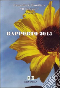 Rapporto 2015 del Consultorio familiare «Il Girasole» Venafro libro di Rinaldi Salvatore; Scungio A. (cur.); Vallone N. (cur.)