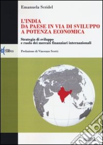 L'India: da paese in via di sviluppo a potenza economica. Strategia di sviluppo e ruolo dei mercati finanziari internazionali libro di Scridel Emanuela