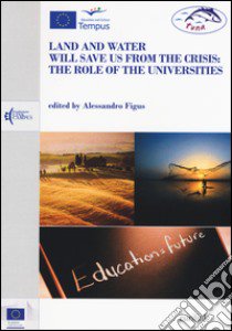 Land and water will save us from the crisis: the role of the universities libro di Figus A. (cur.)