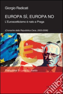 Europa sì, Europa no. L'euroscetticismo è nato a Praga (Cronache dalla Repubblica Ceca, 2003-2006) libro di Radicati Giorgio