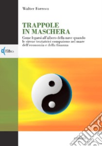 Trappole in maschera. Come legarsi all'albero della nave quando le sirene tentatrici compaiono nel mare dell'economia e della finanza libro di Forresu Walter