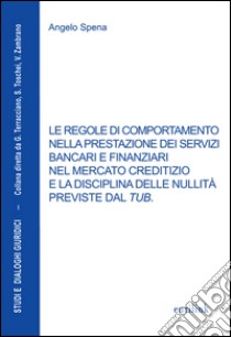 Le regole di comportamento nella prestazione dei servizi bancari e finanziari nel mercato creditizio e La disciplina delle nullità previste dal TUB libro di Spena Angelo