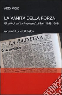 La vanità della forza. Gli articoli su «La Rassegna» di Bari (1943-1945) libro di Moro Aldo; D'Ubaldo L. (cur.)