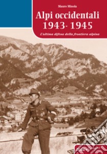 Alpi occidentali 1943-1945. L'ultima difesa della frontiera alpina libro di Minola Mauro
