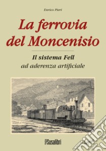 La ferrovia del Moncenisio. Il sistema Fell ad aderenza artificiale libro di Pieri Enrico