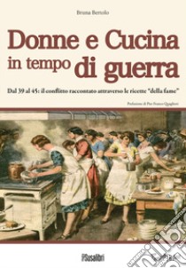 Donne e cucina in tempo di guerra. Dal '39 al '45: il conflitto raccontato  attraverso le ricette della fame, Bruna Bertolo