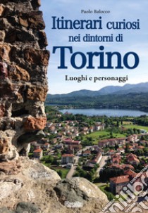 Itinerari curiosi nei dintorni di Torino. Luoghi e personaggi libro di Balocco Paolo