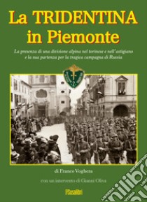 La Tridentina in Piemonte. La presenza di una divisione alpina nel torinese e nell'astigiano e la sua partenza per la tragica campagna di Russia libro di Voghera Franco