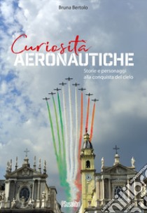 Curiosità aeronautiche. Storie e personaggi alla conquista del cielo libro di Bertolo Bruna