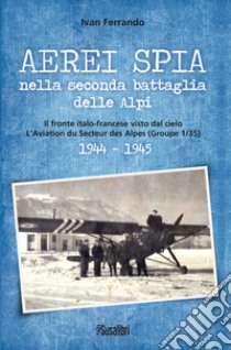 Aerei spia nella seconda battaglia delle Alpi. Il fronte italo-francese visto dal cielo. L'Aviation du Secteur des Alpes (Groupe 1/35) 1944-1945 libro di Ferrando Ivan