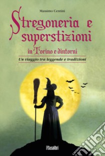 Stregoneria e superstizioni in Torino e dintorni. Un viaggio tra leggende e tradizioni libro di Centini Massimo