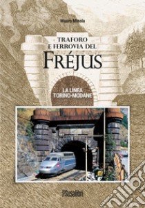 Traforo e ferrovia del Frejus. La linea Torino-Modane libro di Minola Mauro