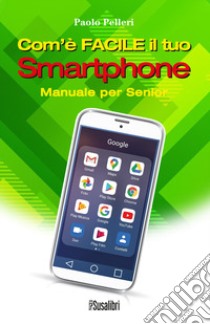 Com'è facile il tuo smartphone. Manuale per senior libro di Pelleri Paolo