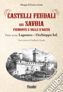 Castelli feudali dei Savoia Piemonte e Valle d'Aosta. Parte terza: Lagnasco-Occhieppo Inferiore libro di Casalis Goffredo