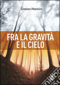 Fra la gravità e il cielo libro di Mannini Simona