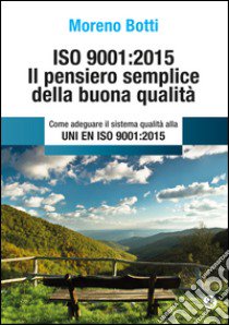 ISO 9001:2015. Il pensiero semplice della buona qualità. Come adeguare il sistema qualità alla UNI EN ISO 9001:2015 libro di Botti Moreno