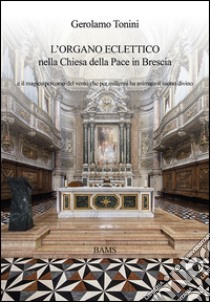 L'organo eclettico nella chiesa della Pace in Brescia e il magico percorso del vento che per millenni ha animato il suono divino libro di Tonini Gerolamo