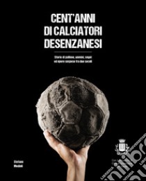 Cent'anni di calciatori desenzanesi. Storie di pallone, uomini, sogni e opere sospese fra due secoli libro di Medioli Stefano