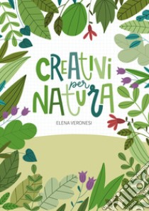 Creativi per natura. libro di Veronesi Elena