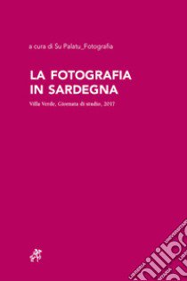 La fotografia in Sardegna. Villa Verde, Giornata di studio, 2017 libro di Su Palatu Fotografia (cur.)