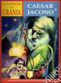 Gli illustratori di Urania. Curt Caesar & Carlo Jacono. La prima illustrazione di fantascienza in Italia 1952-1962 libro