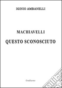 Machiavelli questo sconosciuto libro di Ambanelli Iginio