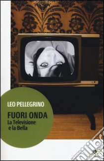 Fuori onda. La televisione e la bella libro di Pellegrino Leo