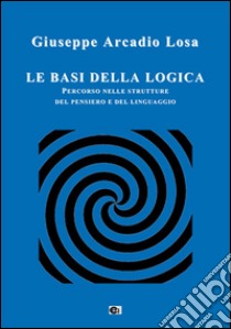 Le basi della logica. Percorso nelle strutture del pensiero e del linguaggio libro di Losa Giuseppe A.