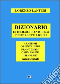 Dizionario etimologico-storico dei dialetti liguri. Arabismi, orientalismi, francesismi, germanismi, ispanismi commentati libro di Lanteri Lorenzo