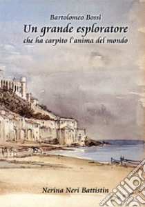 Un grande esploratore che ha carpito l'anima del mondo. Bartolomeo Bossi libro di Neri Battistin Nerina