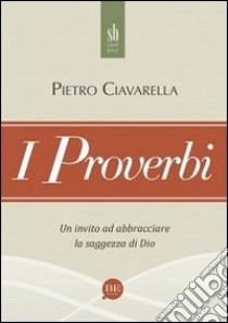 I proverbi. Un invito ad abbracciare la saggezza di Dio libro di Ciavarella Pietro