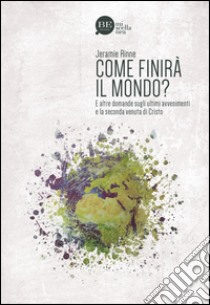 Come finirà il mondo? E altre domande sugli ultimi avvenimenti e la seconda venuta di Cristo libro di Rinne Jeramie