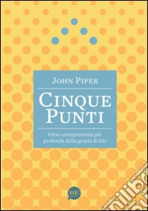 Cinque punti. Verso un'esperienza più profonda della grazia di Dio libro di Piper John; Pini F. (cur.)