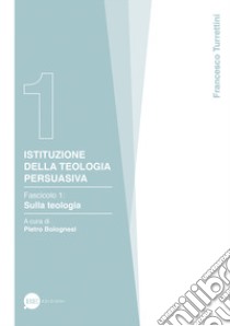 Istituzione della teologia persuasiva. Vol. 1: Sulla teologia libro di Turrettini Francesco; Bolognesi P. (cur.)